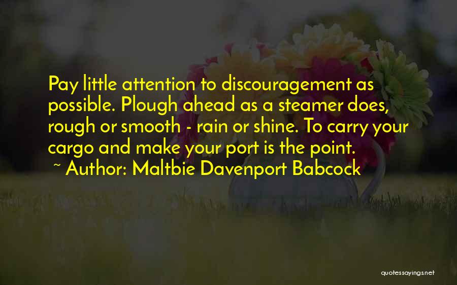 Maltbie Davenport Babcock Quotes: Pay Little Attention To Discouragement As Possible. Plough Ahead As A Steamer Does, Rough Or Smooth - Rain Or Shine.