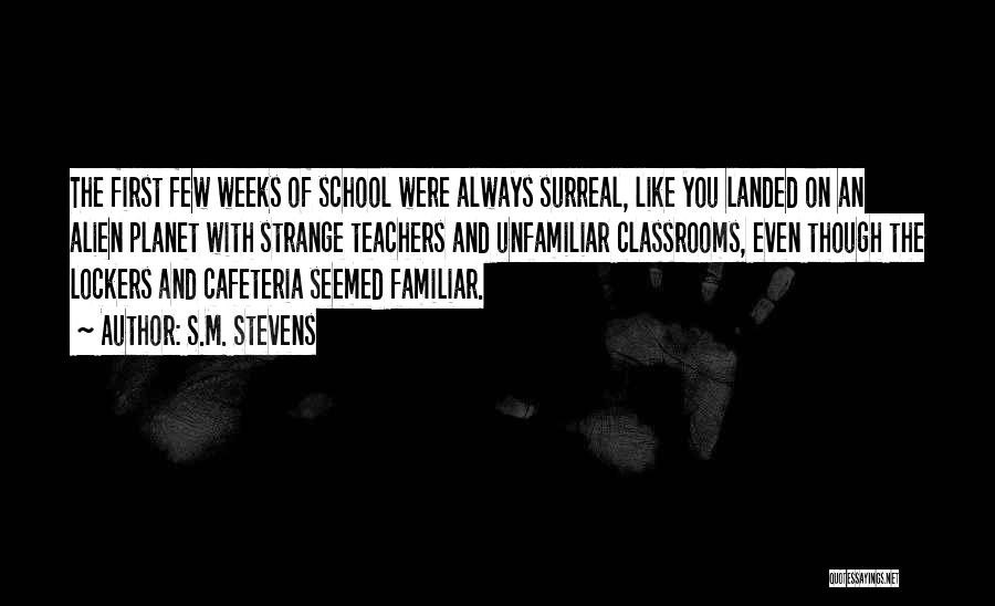 S.M. Stevens Quotes: The First Few Weeks Of School Were Always Surreal, Like You Landed On An Alien Planet With Strange Teachers And