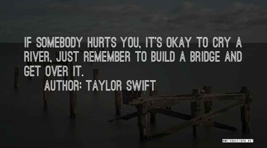 Taylor Swift Quotes: If Somebody Hurts You, It's Okay To Cry A River, Just Remember To Build A Bridge And Get Over It.