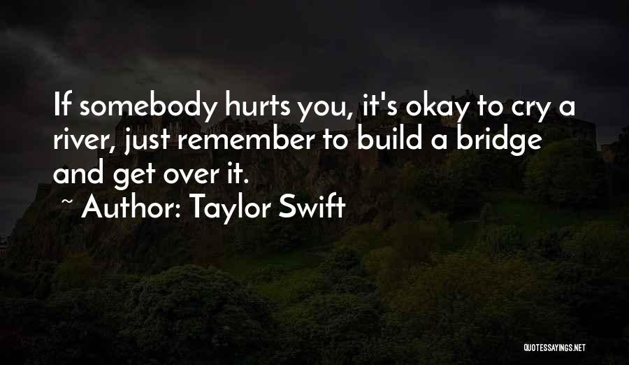 Taylor Swift Quotes: If Somebody Hurts You, It's Okay To Cry A River, Just Remember To Build A Bridge And Get Over It.