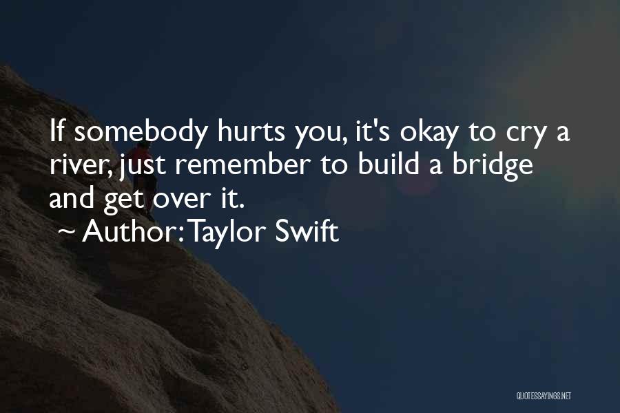 Taylor Swift Quotes: If Somebody Hurts You, It's Okay To Cry A River, Just Remember To Build A Bridge And Get Over It.