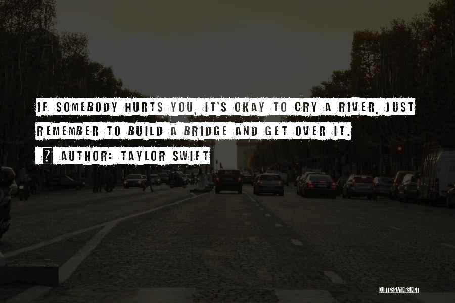 Taylor Swift Quotes: If Somebody Hurts You, It's Okay To Cry A River, Just Remember To Build A Bridge And Get Over It.