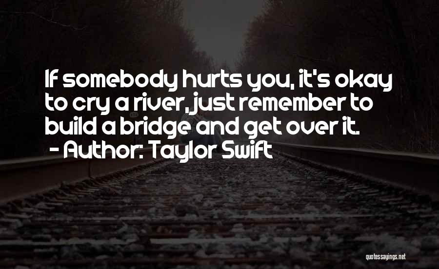 Taylor Swift Quotes: If Somebody Hurts You, It's Okay To Cry A River, Just Remember To Build A Bridge And Get Over It.