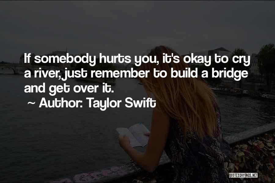 Taylor Swift Quotes: If Somebody Hurts You, It's Okay To Cry A River, Just Remember To Build A Bridge And Get Over It.