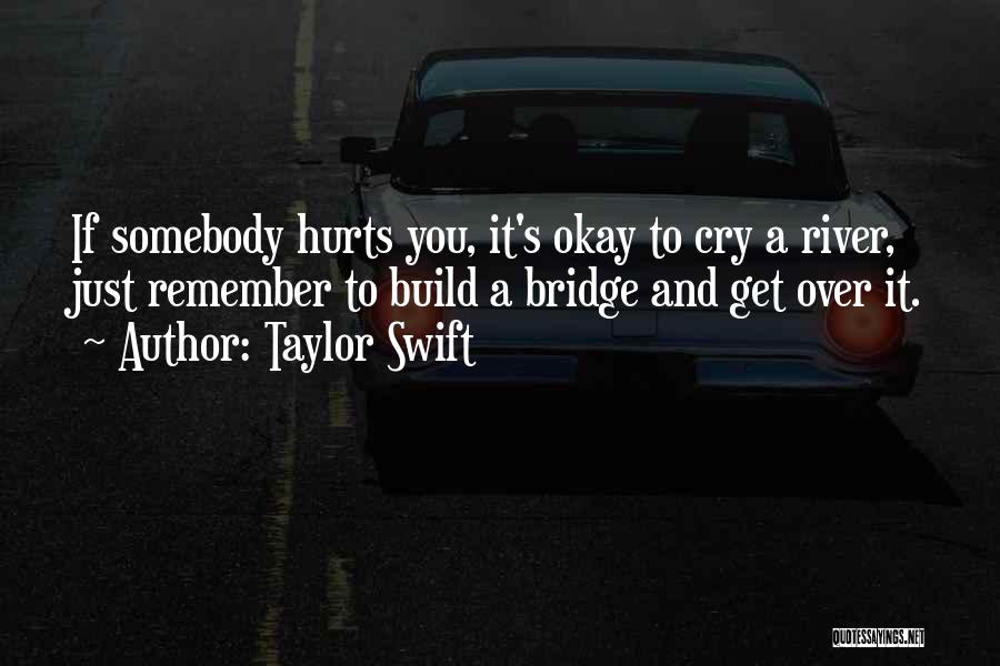 Taylor Swift Quotes: If Somebody Hurts You, It's Okay To Cry A River, Just Remember To Build A Bridge And Get Over It.