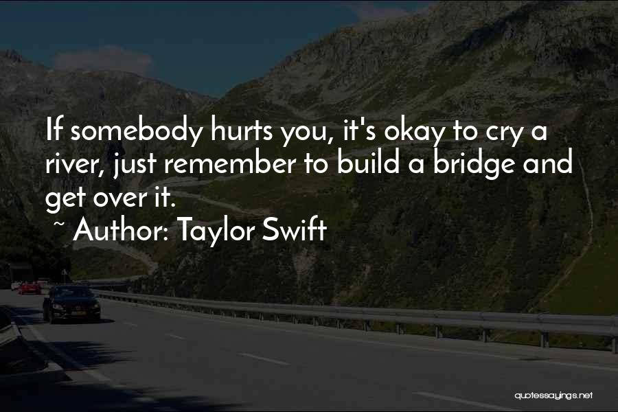 Taylor Swift Quotes: If Somebody Hurts You, It's Okay To Cry A River, Just Remember To Build A Bridge And Get Over It.