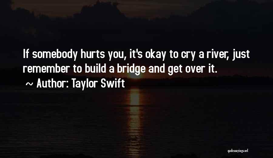 Taylor Swift Quotes: If Somebody Hurts You, It's Okay To Cry A River, Just Remember To Build A Bridge And Get Over It.