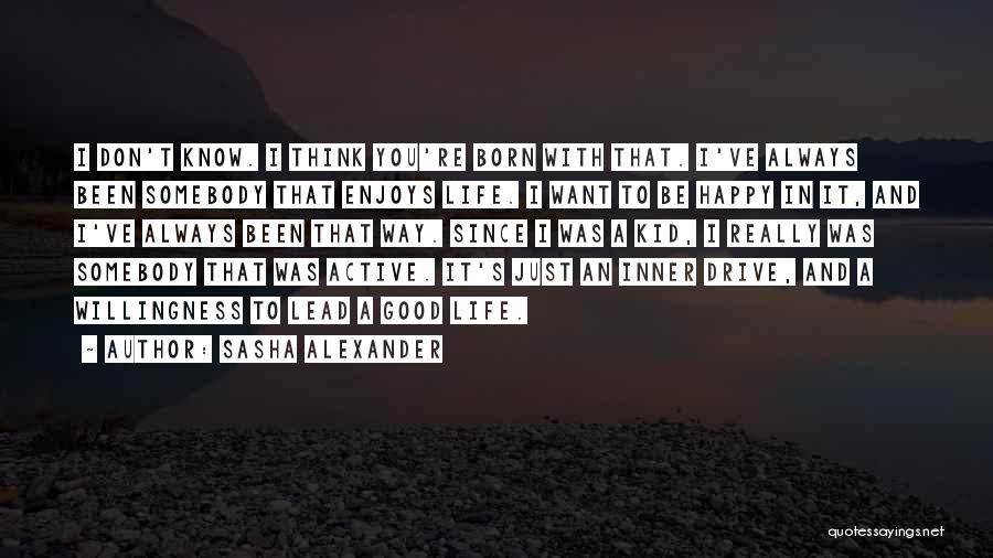 Sasha Alexander Quotes: I Don't Know. I Think You're Born With That. I've Always Been Somebody That Enjoys Life. I Want To Be