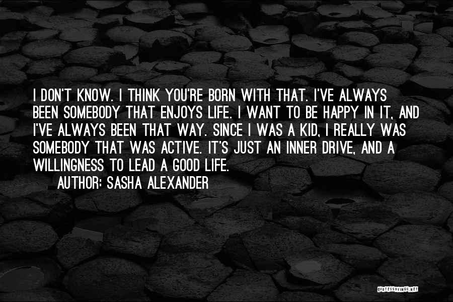 Sasha Alexander Quotes: I Don't Know. I Think You're Born With That. I've Always Been Somebody That Enjoys Life. I Want To Be