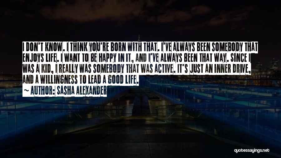 Sasha Alexander Quotes: I Don't Know. I Think You're Born With That. I've Always Been Somebody That Enjoys Life. I Want To Be