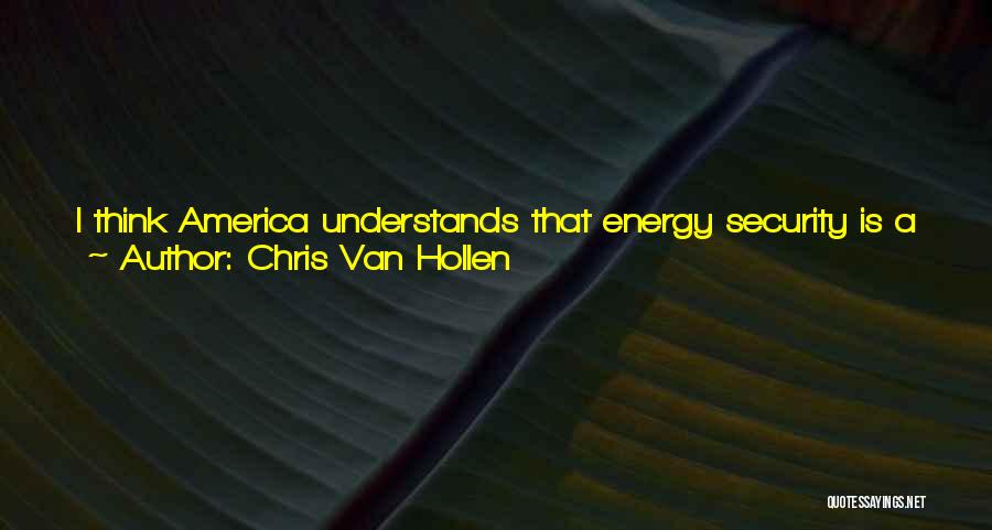 Chris Van Hollen Quotes: I Think America Understands That Energy Security Is A Very Important Part Of Our National Security. But If We Are