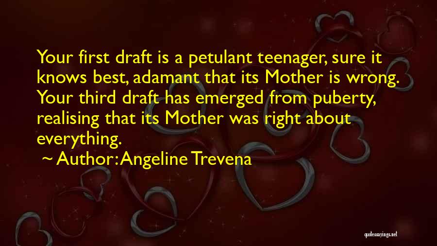 Angeline Trevena Quotes: Your First Draft Is A Petulant Teenager, Sure It Knows Best, Adamant That Its Mother Is Wrong. Your Third Draft