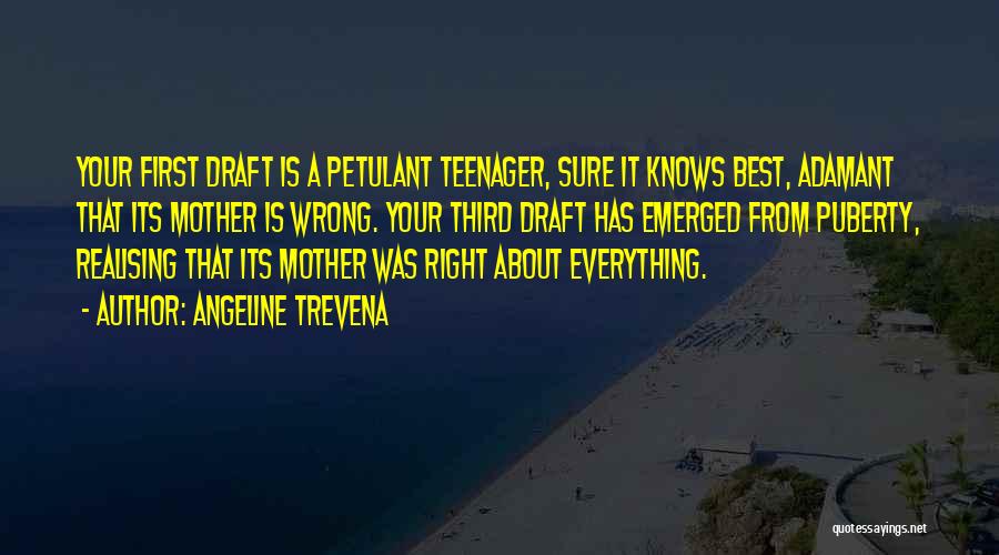 Angeline Trevena Quotes: Your First Draft Is A Petulant Teenager, Sure It Knows Best, Adamant That Its Mother Is Wrong. Your Third Draft