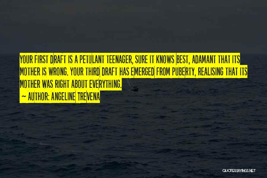 Angeline Trevena Quotes: Your First Draft Is A Petulant Teenager, Sure It Knows Best, Adamant That Its Mother Is Wrong. Your Third Draft