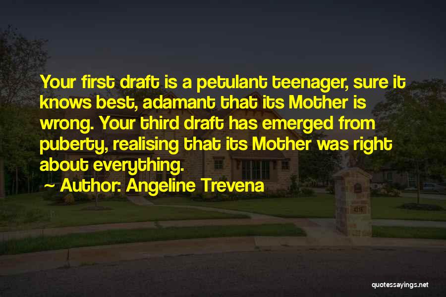 Angeline Trevena Quotes: Your First Draft Is A Petulant Teenager, Sure It Knows Best, Adamant That Its Mother Is Wrong. Your Third Draft