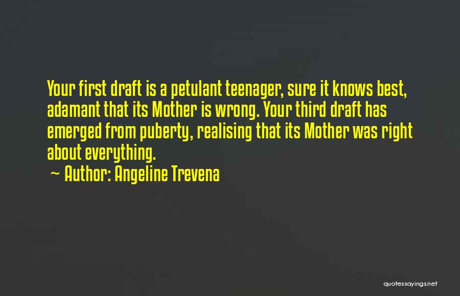 Angeline Trevena Quotes: Your First Draft Is A Petulant Teenager, Sure It Knows Best, Adamant That Its Mother Is Wrong. Your Third Draft
