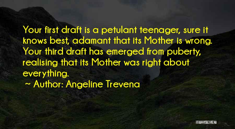 Angeline Trevena Quotes: Your First Draft Is A Petulant Teenager, Sure It Knows Best, Adamant That Its Mother Is Wrong. Your Third Draft