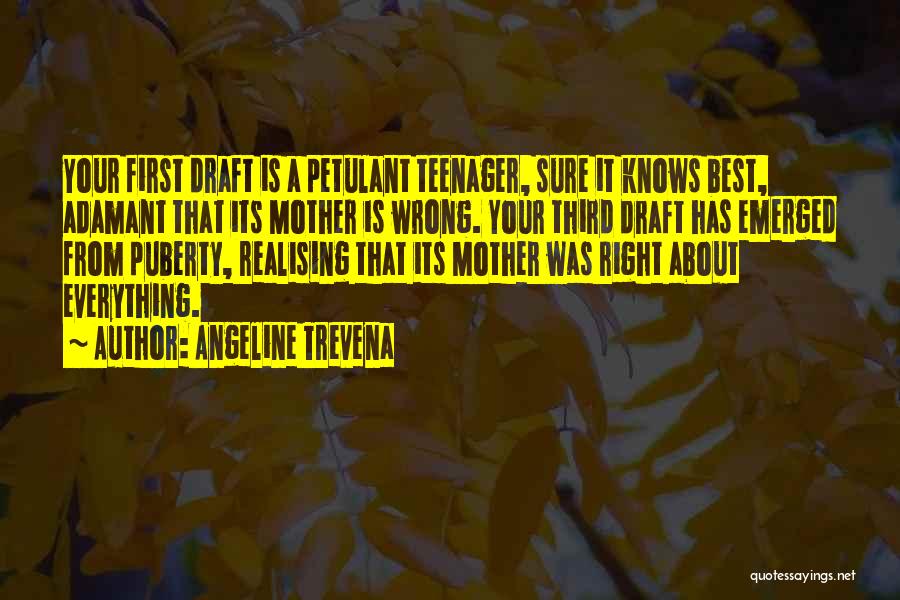 Angeline Trevena Quotes: Your First Draft Is A Petulant Teenager, Sure It Knows Best, Adamant That Its Mother Is Wrong. Your Third Draft