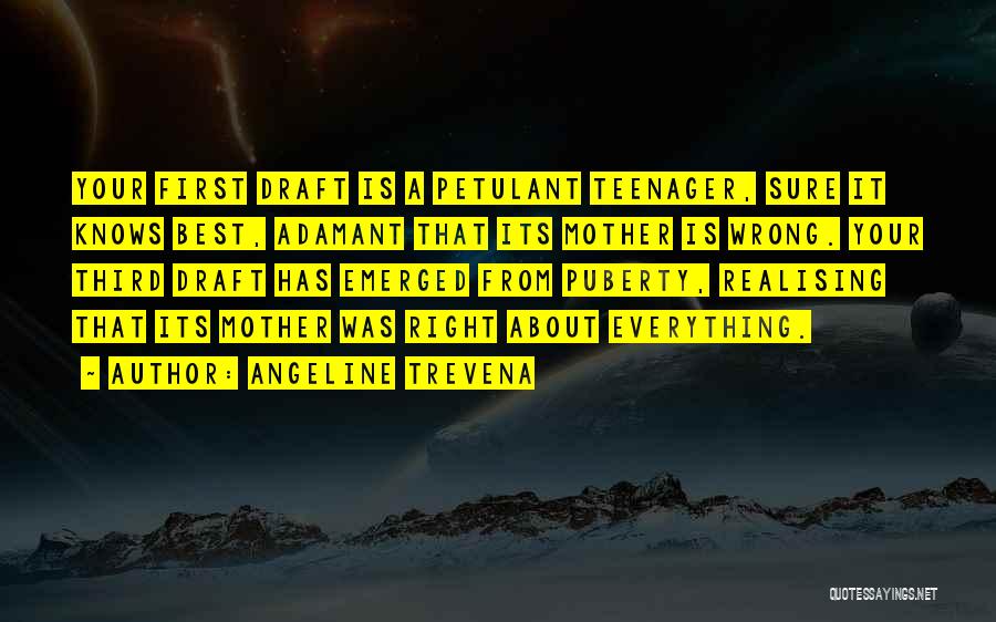 Angeline Trevena Quotes: Your First Draft Is A Petulant Teenager, Sure It Knows Best, Adamant That Its Mother Is Wrong. Your Third Draft
