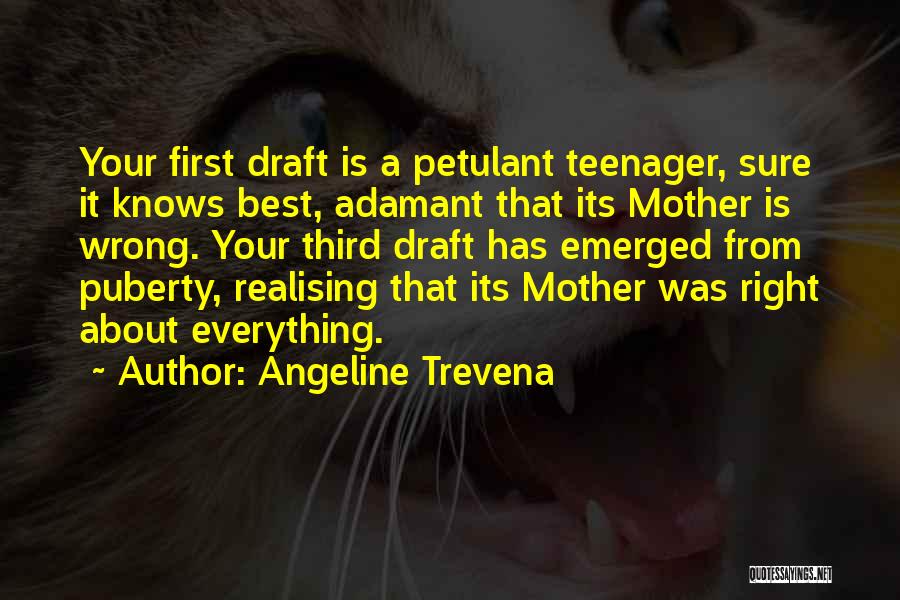 Angeline Trevena Quotes: Your First Draft Is A Petulant Teenager, Sure It Knows Best, Adamant That Its Mother Is Wrong. Your Third Draft