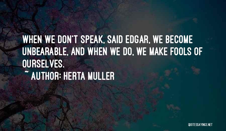 Herta Muller Quotes: When We Don't Speak, Said Edgar, We Become Unbearable, And When We Do, We Make Fools Of Ourselves.