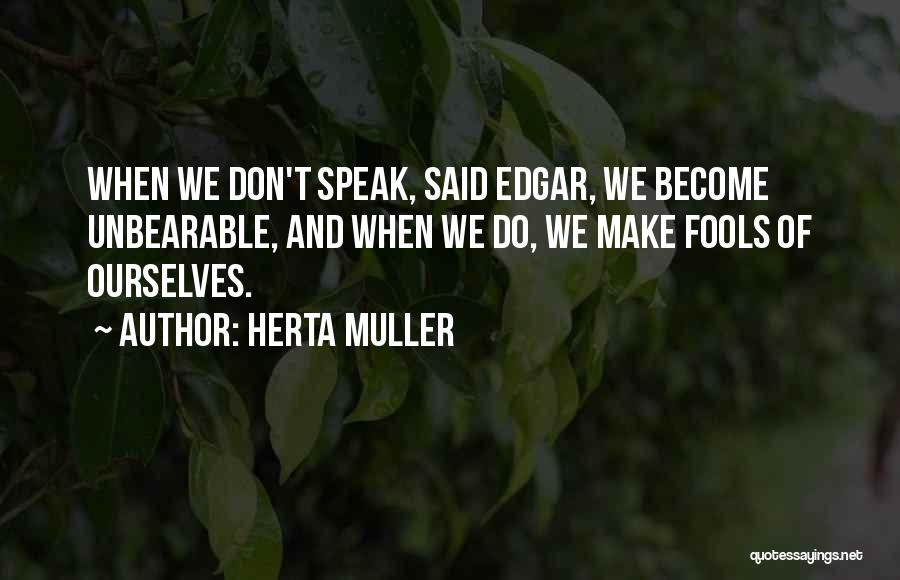 Herta Muller Quotes: When We Don't Speak, Said Edgar, We Become Unbearable, And When We Do, We Make Fools Of Ourselves.