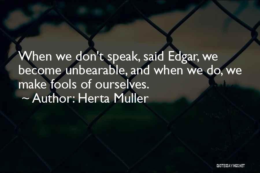 Herta Muller Quotes: When We Don't Speak, Said Edgar, We Become Unbearable, And When We Do, We Make Fools Of Ourselves.