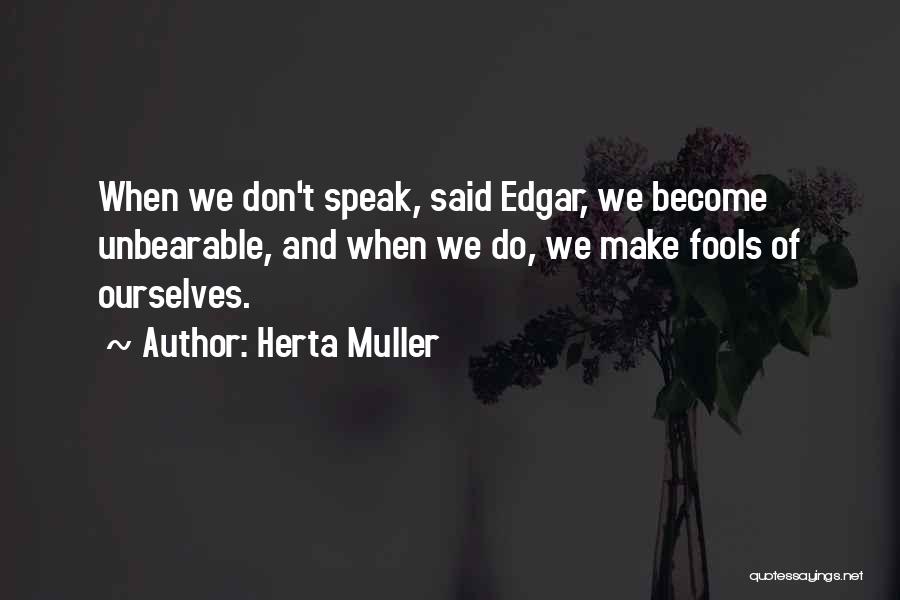 Herta Muller Quotes: When We Don't Speak, Said Edgar, We Become Unbearable, And When We Do, We Make Fools Of Ourselves.