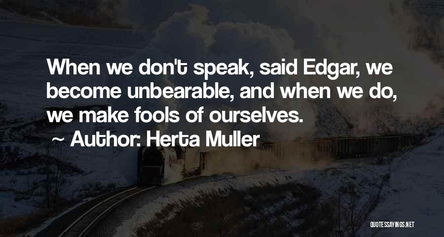 Herta Muller Quotes: When We Don't Speak, Said Edgar, We Become Unbearable, And When We Do, We Make Fools Of Ourselves.