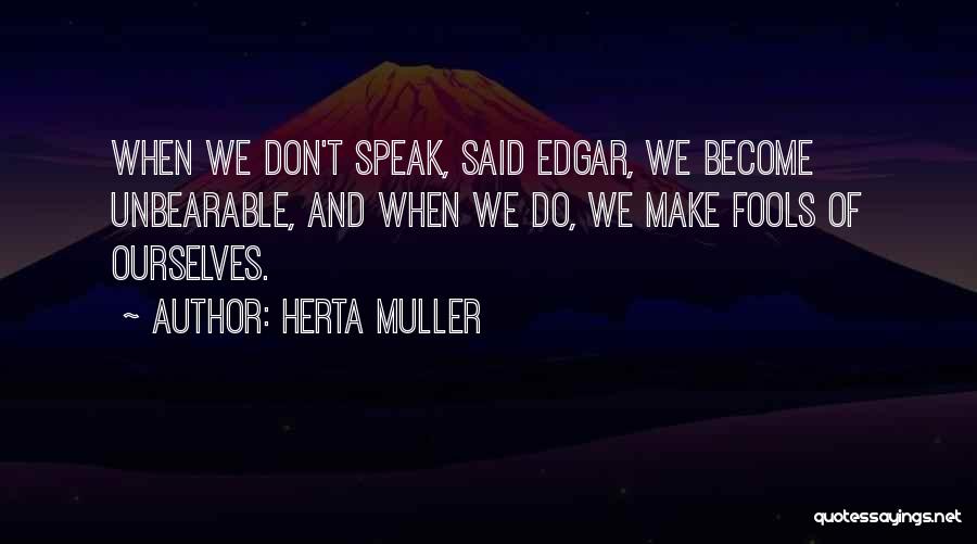 Herta Muller Quotes: When We Don't Speak, Said Edgar, We Become Unbearable, And When We Do, We Make Fools Of Ourselves.