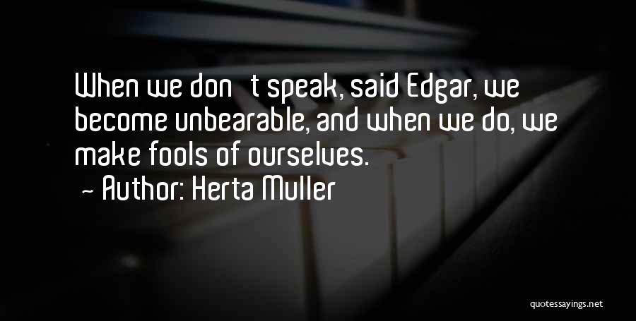 Herta Muller Quotes: When We Don't Speak, Said Edgar, We Become Unbearable, And When We Do, We Make Fools Of Ourselves.