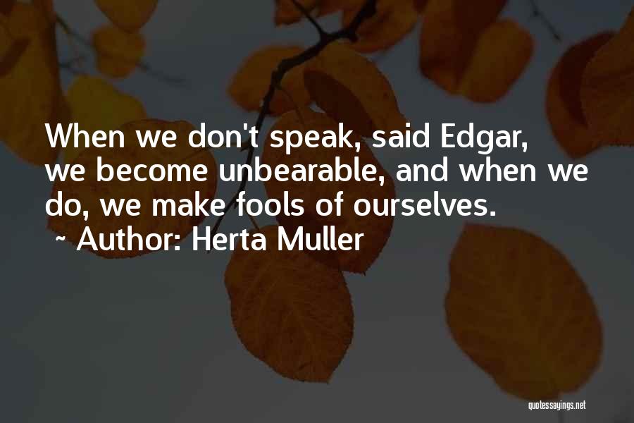 Herta Muller Quotes: When We Don't Speak, Said Edgar, We Become Unbearable, And When We Do, We Make Fools Of Ourselves.