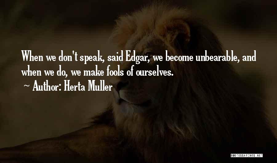 Herta Muller Quotes: When We Don't Speak, Said Edgar, We Become Unbearable, And When We Do, We Make Fools Of Ourselves.