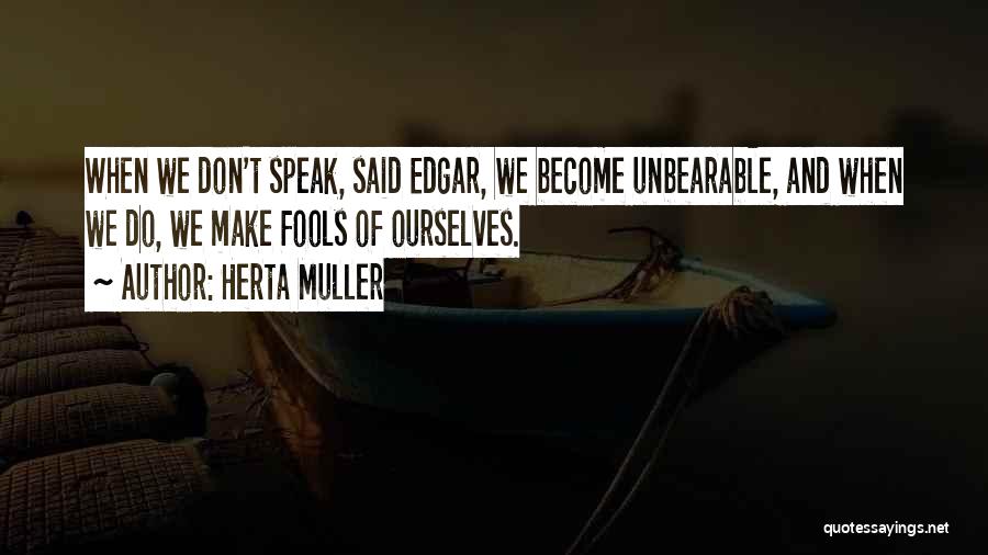 Herta Muller Quotes: When We Don't Speak, Said Edgar, We Become Unbearable, And When We Do, We Make Fools Of Ourselves.