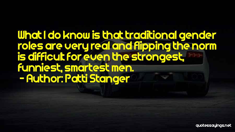 Patti Stanger Quotes: What I Do Know Is That Traditional Gender Roles Are Very Real And Flipping The Norm Is Difficult For Even
