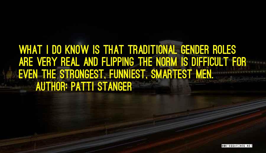 Patti Stanger Quotes: What I Do Know Is That Traditional Gender Roles Are Very Real And Flipping The Norm Is Difficult For Even