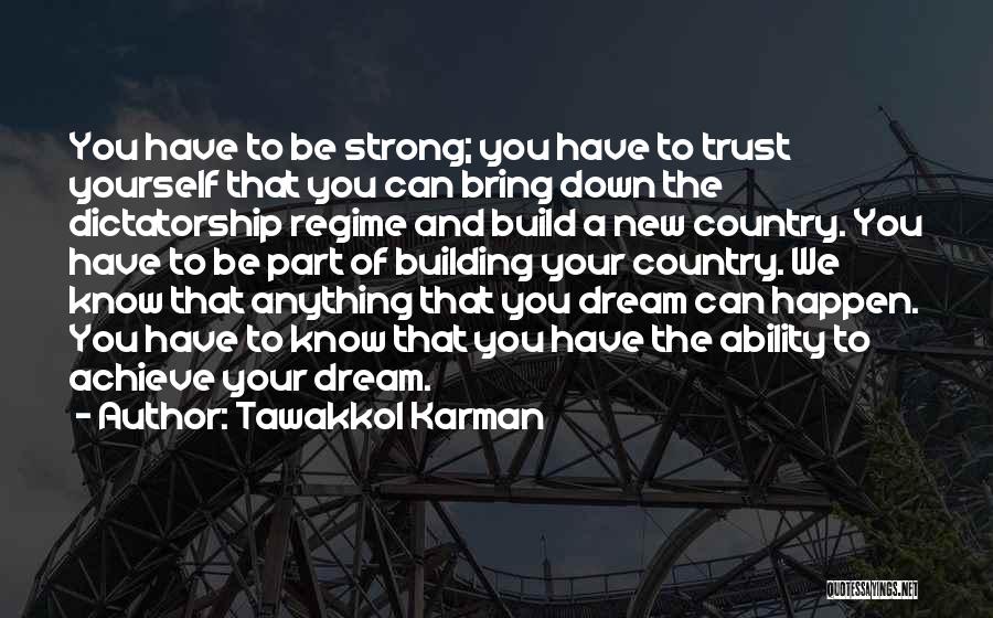 Tawakkol Karman Quotes: You Have To Be Strong; You Have To Trust Yourself That You Can Bring Down The Dictatorship Regime And Build