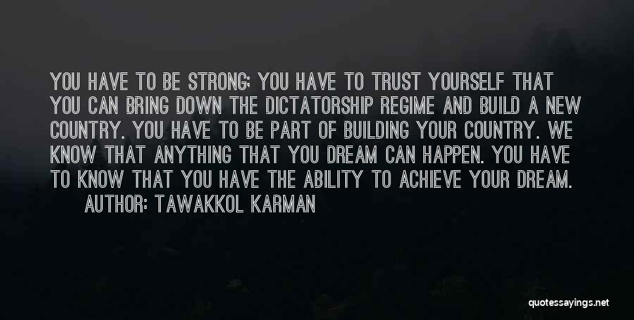 Tawakkol Karman Quotes: You Have To Be Strong; You Have To Trust Yourself That You Can Bring Down The Dictatorship Regime And Build