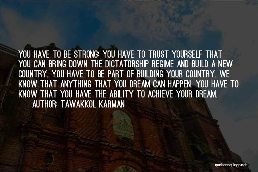 Tawakkol Karman Quotes: You Have To Be Strong; You Have To Trust Yourself That You Can Bring Down The Dictatorship Regime And Build