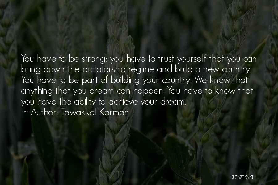 Tawakkol Karman Quotes: You Have To Be Strong; You Have To Trust Yourself That You Can Bring Down The Dictatorship Regime And Build