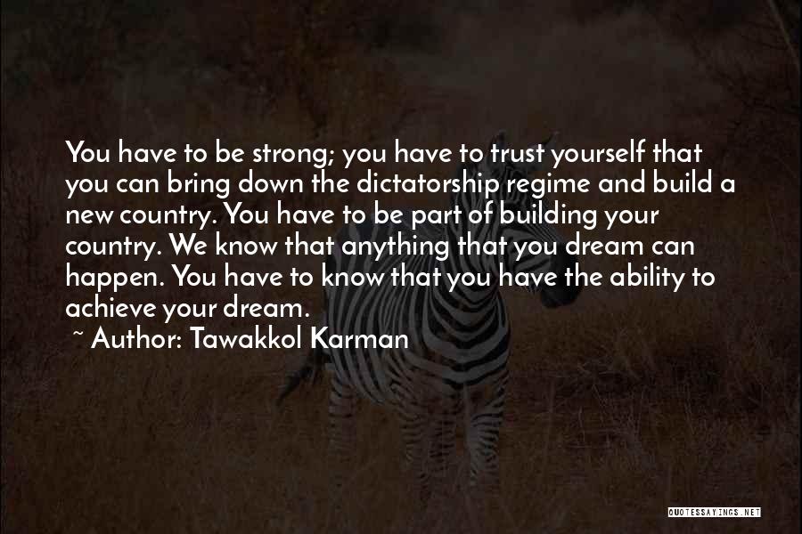 Tawakkol Karman Quotes: You Have To Be Strong; You Have To Trust Yourself That You Can Bring Down The Dictatorship Regime And Build