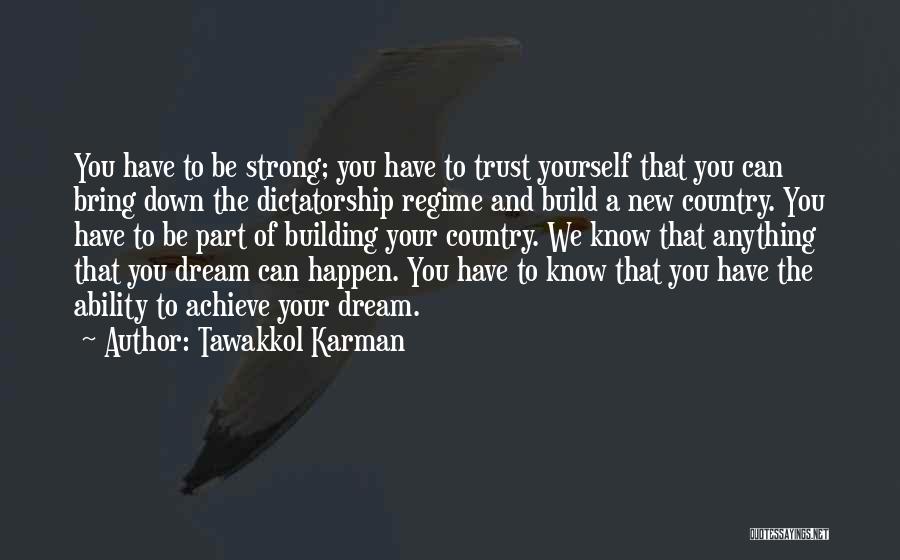 Tawakkol Karman Quotes: You Have To Be Strong; You Have To Trust Yourself That You Can Bring Down The Dictatorship Regime And Build