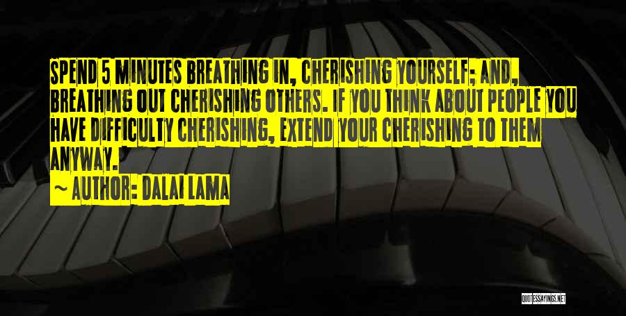 Dalai Lama Quotes: Spend 5 Minutes Breathing In, Cherishing Yourself; And, Breathing Out Cherishing Others. If You Think About People You Have Difficulty