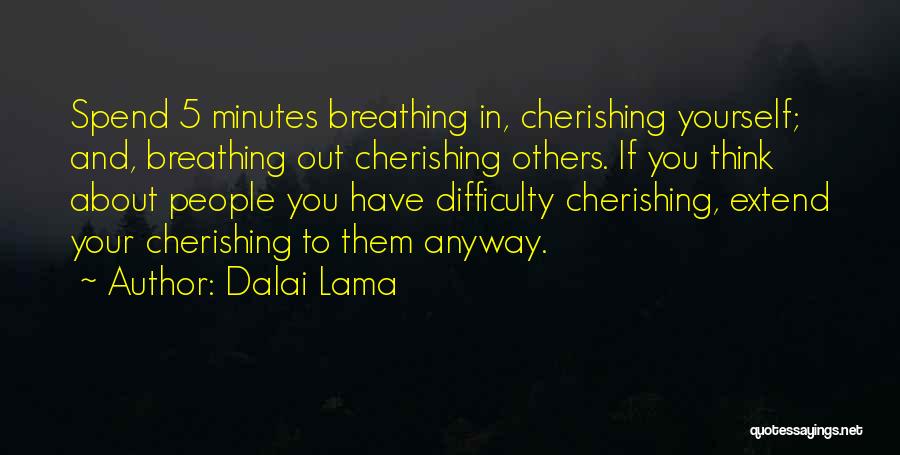 Dalai Lama Quotes: Spend 5 Minutes Breathing In, Cherishing Yourself; And, Breathing Out Cherishing Others. If You Think About People You Have Difficulty