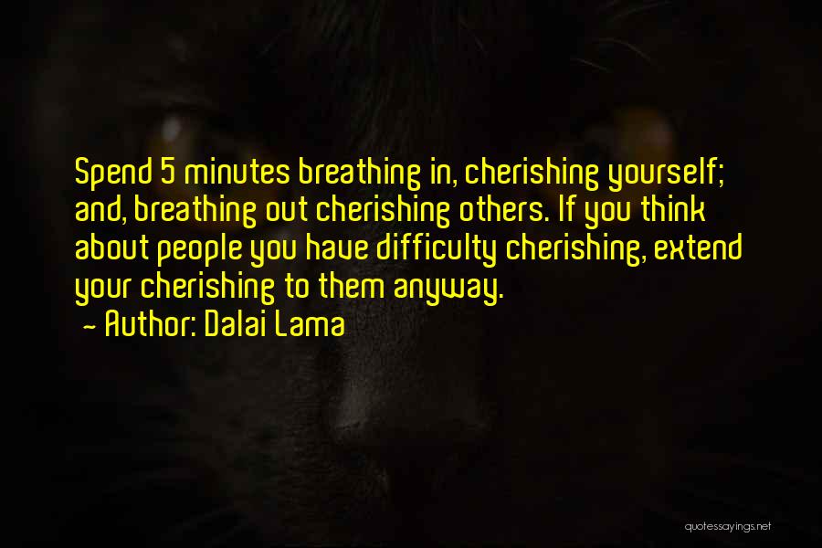 Dalai Lama Quotes: Spend 5 Minutes Breathing In, Cherishing Yourself; And, Breathing Out Cherishing Others. If You Think About People You Have Difficulty