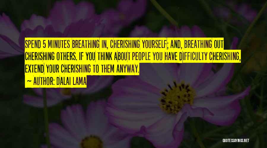 Dalai Lama Quotes: Spend 5 Minutes Breathing In, Cherishing Yourself; And, Breathing Out Cherishing Others. If You Think About People You Have Difficulty