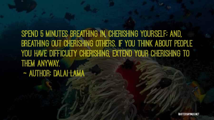 Dalai Lama Quotes: Spend 5 Minutes Breathing In, Cherishing Yourself; And, Breathing Out Cherishing Others. If You Think About People You Have Difficulty