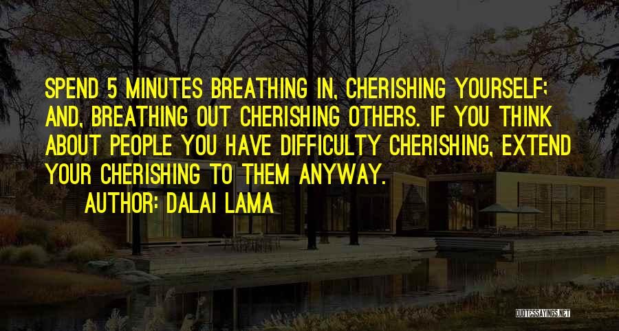 Dalai Lama Quotes: Spend 5 Minutes Breathing In, Cherishing Yourself; And, Breathing Out Cherishing Others. If You Think About People You Have Difficulty