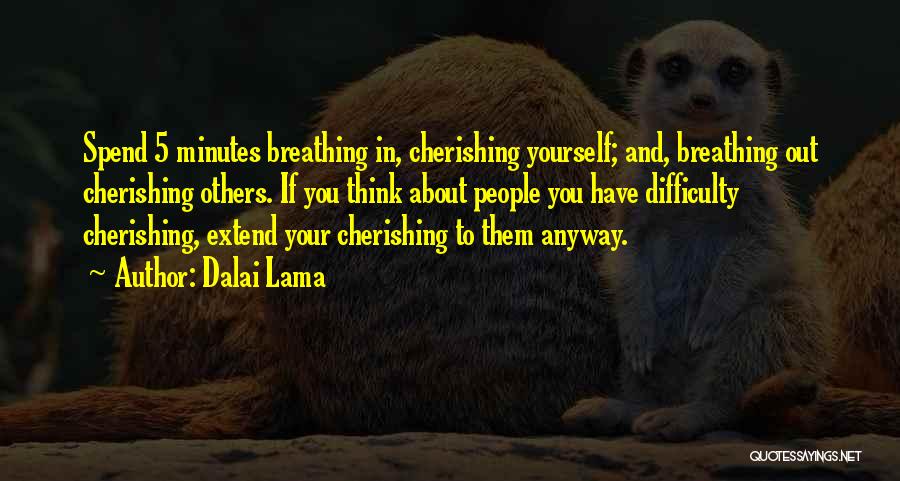 Dalai Lama Quotes: Spend 5 Minutes Breathing In, Cherishing Yourself; And, Breathing Out Cherishing Others. If You Think About People You Have Difficulty