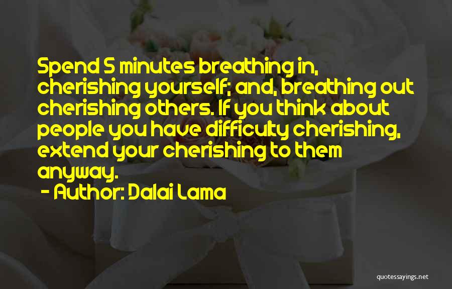 Dalai Lama Quotes: Spend 5 Minutes Breathing In, Cherishing Yourself; And, Breathing Out Cherishing Others. If You Think About People You Have Difficulty